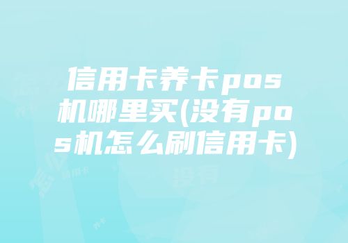 信用卡養卡pos機哪里買(沒有pos機怎么刷信用卡)