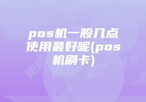 pos機一般幾點使用最好呢(pos機刷卡)