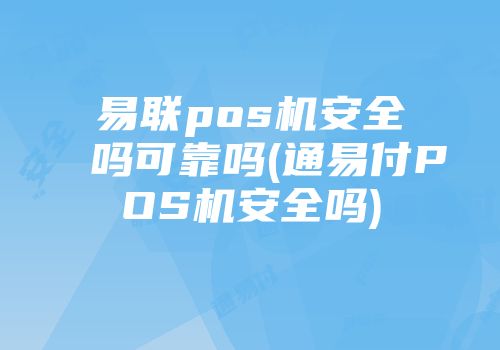 易聯pos機安全嗎可靠嗎(通易付POS機安全嗎)