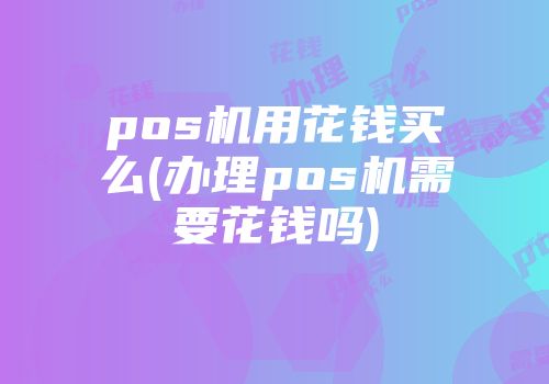 pos機用花錢買么(辦理pos機需要花錢嗎)