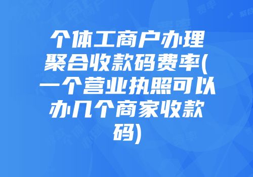個體工商戶辦理聚合收款碼費率(一個營業執照可以辦幾個商家收款碼)