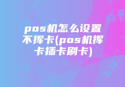 pos機(jī)怎么設(shè)置不揮卡(pos機(jī)揮卡插卡刷卡)