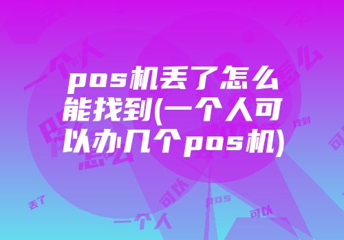 pos機丟了怎么能找到(一個人可以辦幾個pos機)